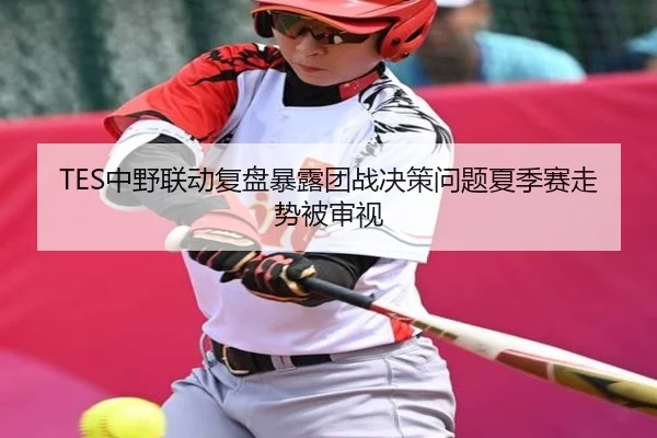 TES中野联动复盘暴露团战决策问题夏季赛走势被审视