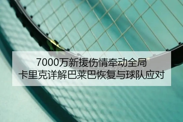 7000万新援伤情牵动全局 卡里克详解巴莱巴恢复与球队应对